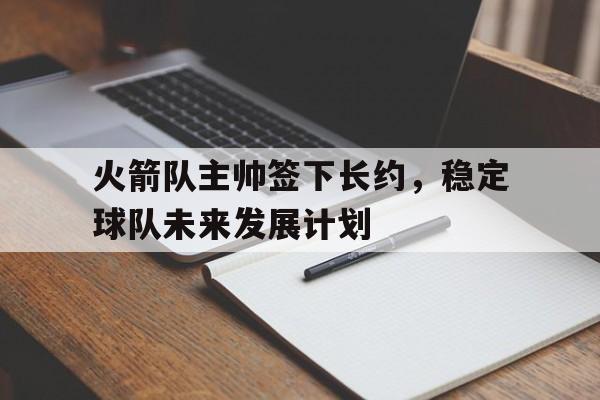 包含火箭队主帅签下长约，稳定球队未来发展计划的词条