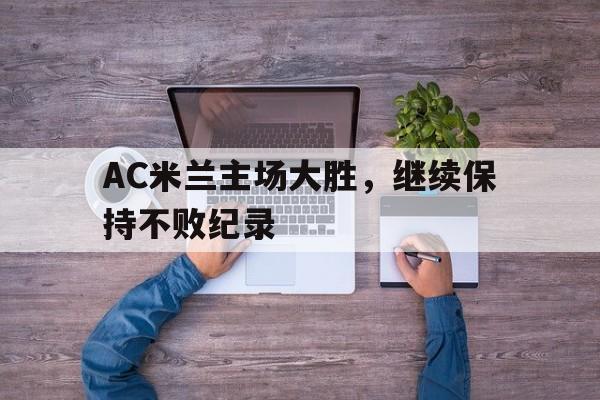 关于AC米兰主场大胜,继续保持不败纪录的信息