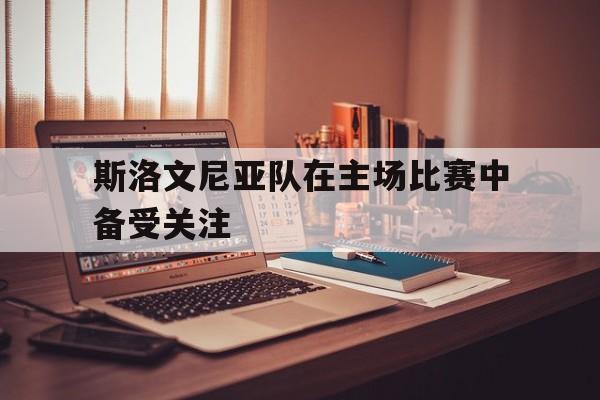 斯洛文尼亚队在主场比赛中备受关注