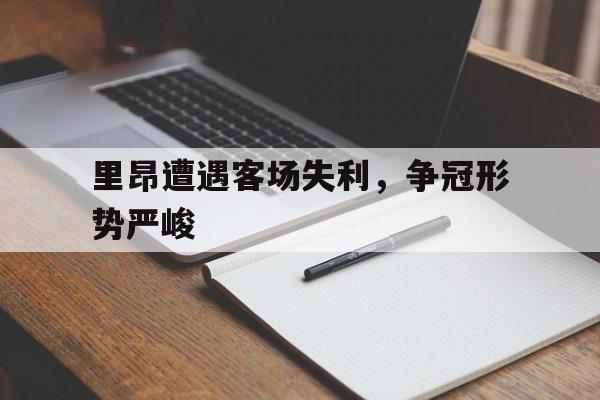 关于里昂遭遇客场失利，争冠形势严峻的信息