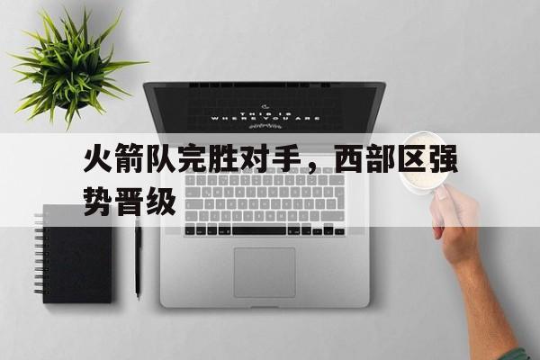 火箭队完胜对手,西部区强势晋级